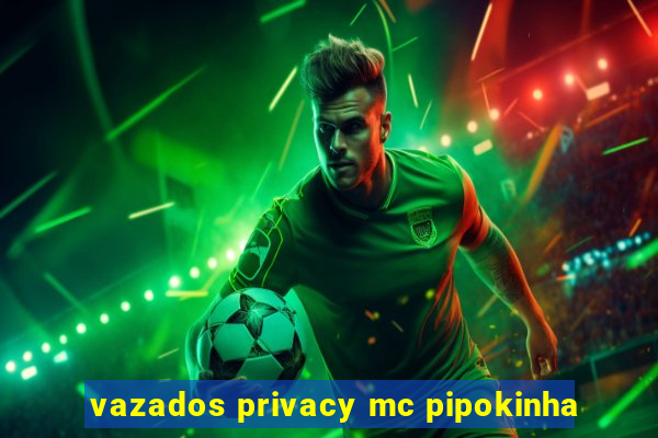 vazados privacy mc pipokinha